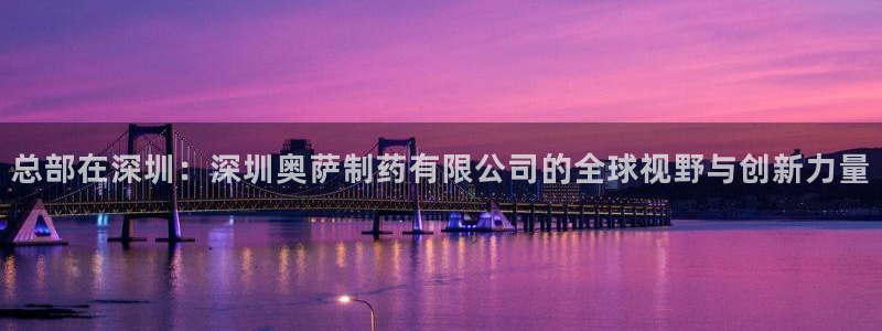 九游会老哥俱乐部必备的交流社区论坛：总部在深圳：深圳奥萨制药有限公司的全球视野与创新力量