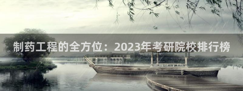 ag九游会老哥俱乐部：制药工程的全方位：2023年考研院校排行榜