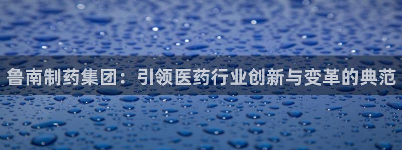 老哥吧九游会：鲁南制药集团：引领医药行业创新与变革的典范