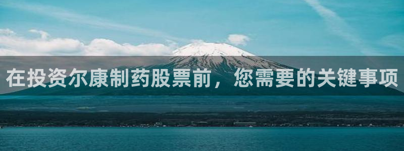 九游会老哥必备的交流社区九：在投资尔康制药股票前，您需要的关键事项