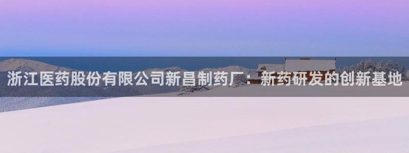 九游会老哥：浙江医药股份有限公司新昌制药厂：新药研发的创新基地