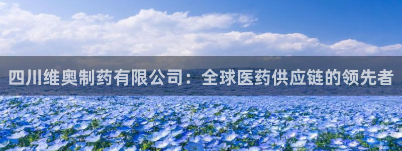 九游会老哥俱乐部交流社区：四川维奥制药有限公司：全球医药供应链的领先者