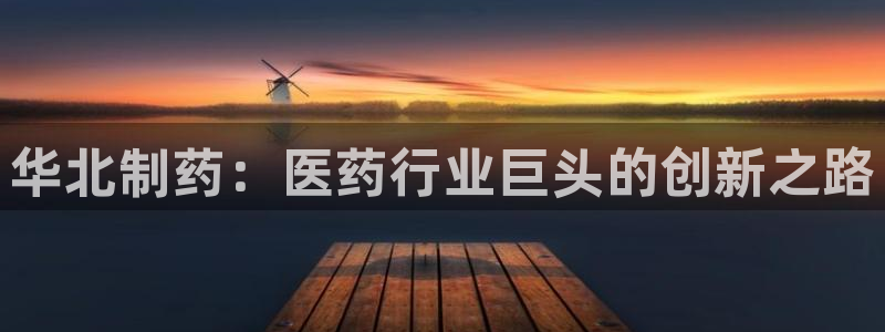 九游老哥俱乐部官网登录：华北制药：医药行业巨头的创新之路