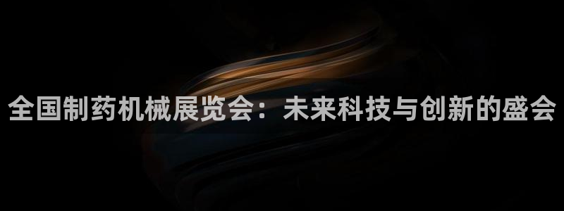 九游会老哥必备的交流社区九：全国制药机械展览会：未来科技与创新的盛会
