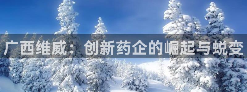 ag九游会老哥俱乐部：广西维威：创新药企的崛起与蜕变