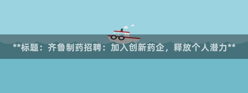 九游老哥俱乐部登录：**标题：齐鲁制药招聘：加入创新药企，释放个人潜力**