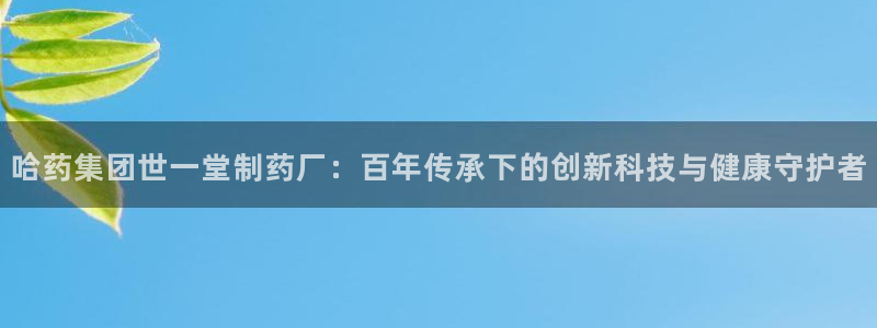 九游老哥俱乐部登录：哈药集团世一堂制药厂：百年传承下的创新科技与健康守护者