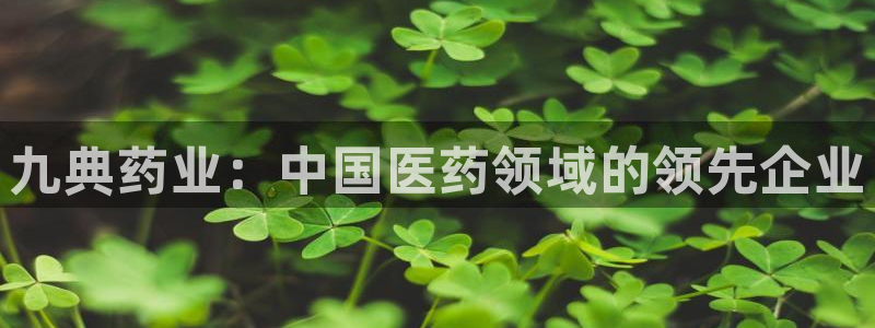 九游老哥俱乐部官网登录入口：九典药业：中国医药领域的领先企业