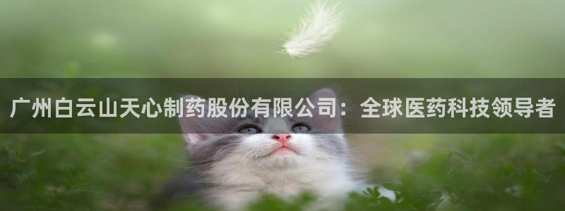 九游会老哥必备的交流社区：广州白云山天心制药股份有限公司：全球医药科技领导者