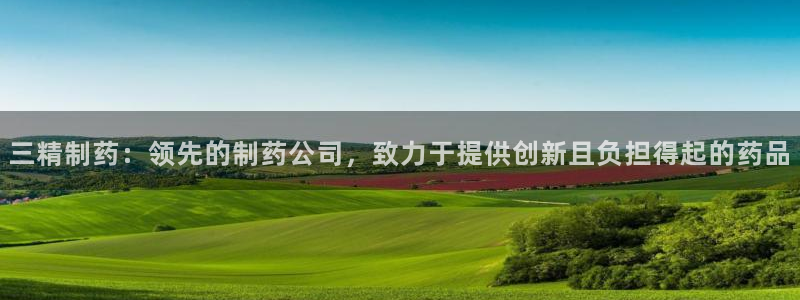 老哥吧九游会：三精制药：领先的制药公司，致力于提供创新且负担得起的药品