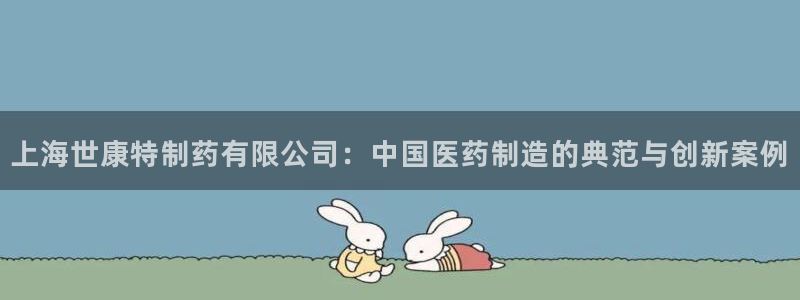 九游老哥俱乐部官网登录：上海世康特制药有限公司：中国医药制造的典范与创新案例