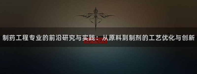 usdt九游会老哥俱乐部：制药工程专业的前沿研究与实践：从原料到制剂的工艺优化与创新