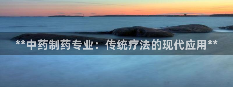 老哥吧九游会：**中药制药专业：传统疗法的现代应用**