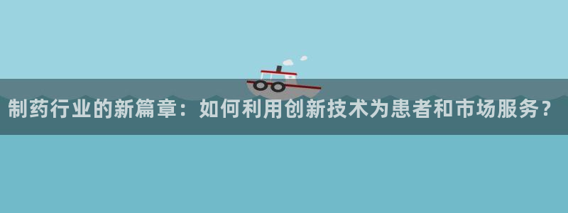 老哥吧九游会下架吗：制药行业的新篇章：如何利用创新技术为患者和市场服务？