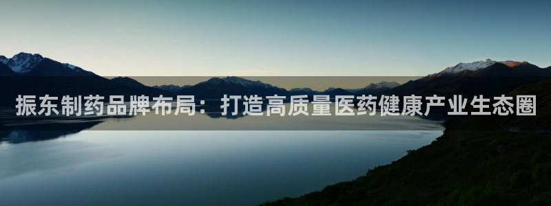老哥吧九游会下架吗：振东制药品牌布局：打造高质量医药健康产业生态圈