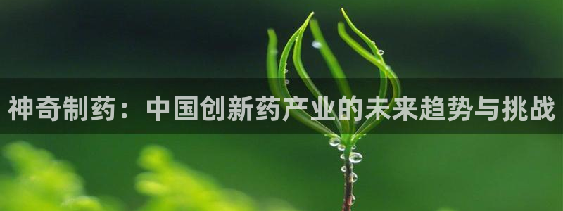 九游会老哥必备的交流社区九：神奇制药：中国创新药产业的未来趋势与挑战