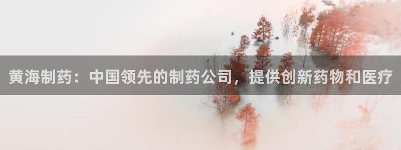 九游会老哥俱乐部官网首页论坛：黄海制药：中国领先的制药公司，提供创新药物和医疗