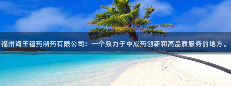 九游会老哥必备的交流社区九：福州海王福药制药有限公司：一个致力于中成药创新和高品质服务的地方。
