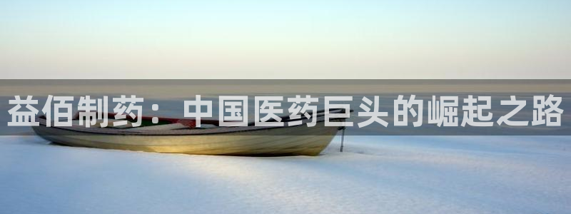 九游会老哥俱乐部官网首页论坛：益佰制药：中国医药巨头的崛起之路