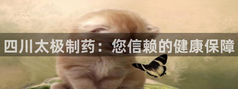 老哥吧九游会下架吗：四川太极制药：您信赖的健康保障