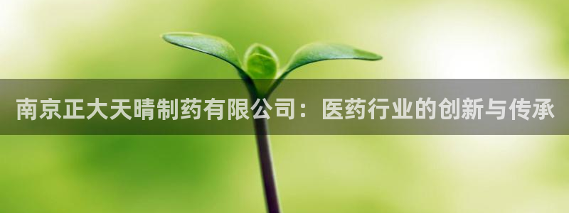 九游会老哥俱乐部官网首页论坛：南京正大天晴制药有限公司：医药行业的创新与传承