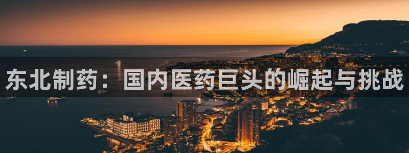 九游老哥俱乐部官网登录网址：东北制药：国内医药巨头的崛起与挑战