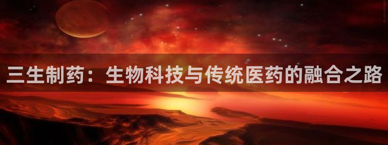 九游会老哥俱乐部交流社区：三生制药：生物科技与传统医药的融合之路