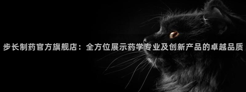 九游会老哥俱乐部官网首页论坛：步长制药官方旗舰店：全方位展示药学专业及创新产品的卓越品质