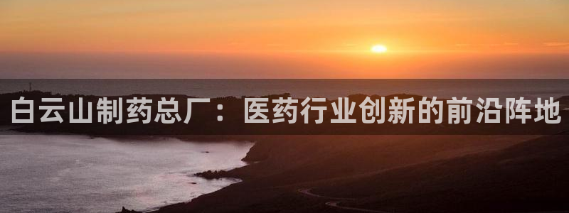 九游会老哥俱乐部官网首页论坛：白云山制药总厂：医药行业创新的前沿阵地