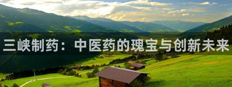 九游会老哥必备的交流社区：三峡制药：中医药的瑰宝与创新未来