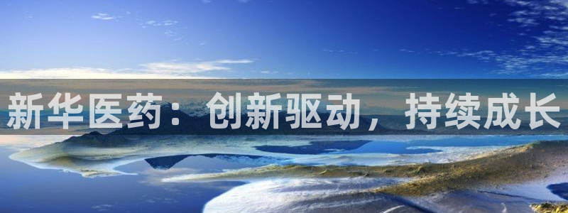 九游老哥俱乐部官网登录入口：新华医药：创新驱动，持续成长