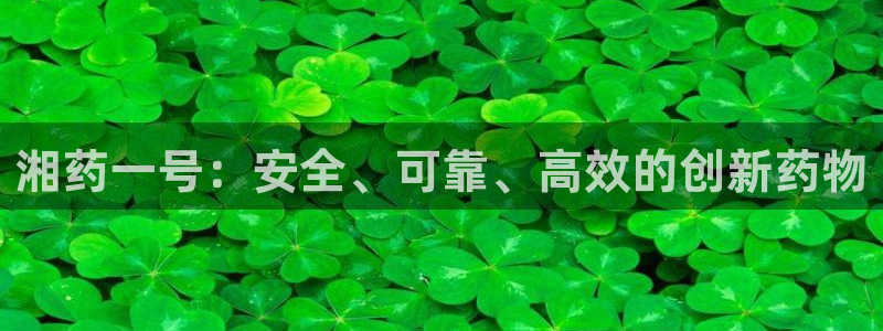 九游老哥俱乐部官网登录不了：湘药一号：安全、可靠、高效的创新药物