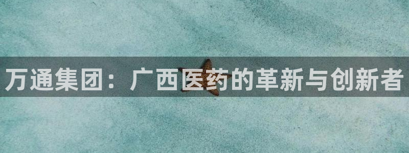 九游会老哥俱乐部社区论坛：万通集团：广西医药的革新与创新者