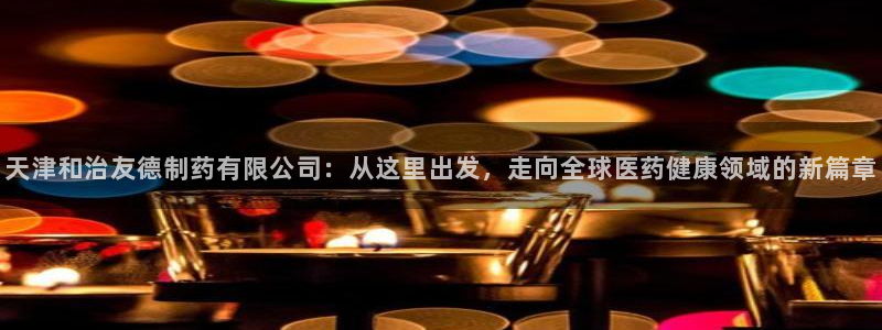 九游会老哥必备的交流社区九：天津和治友德制药有限公司：从这里