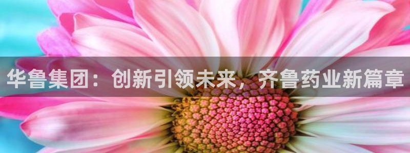 九游会老哥俱乐部社区论坛：华鲁集团：创新引领未来，齐鲁药业新